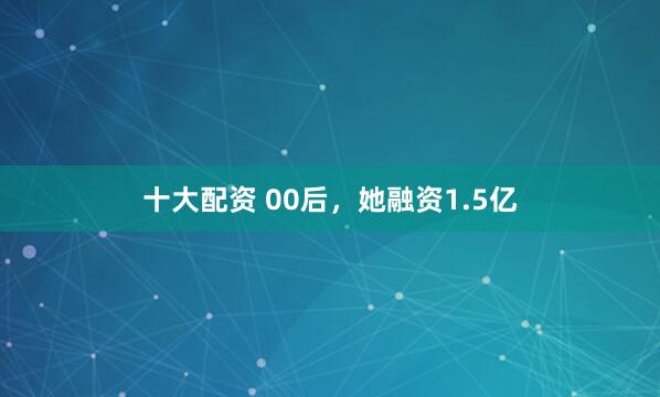十大配资 00后，她融资1.5亿