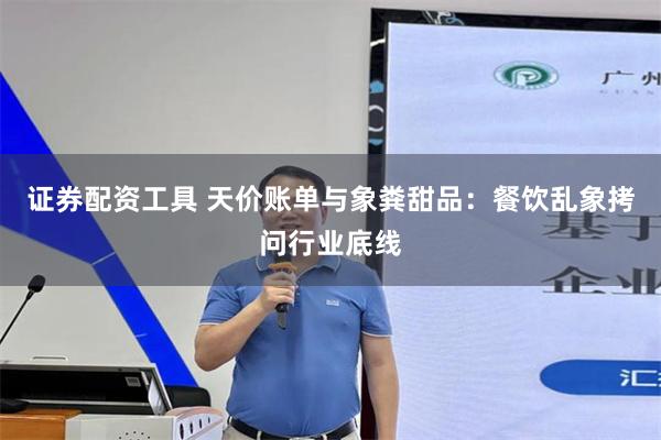 证券配资工具 天价账单与象粪甜品：餐饮乱象拷问行业底线