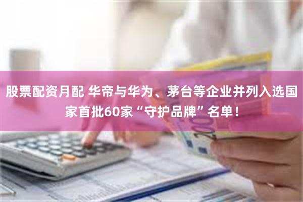 股票配资月配 华帝与华为、茅台等企业并列入选国家首批60家“守护品牌”名单！
