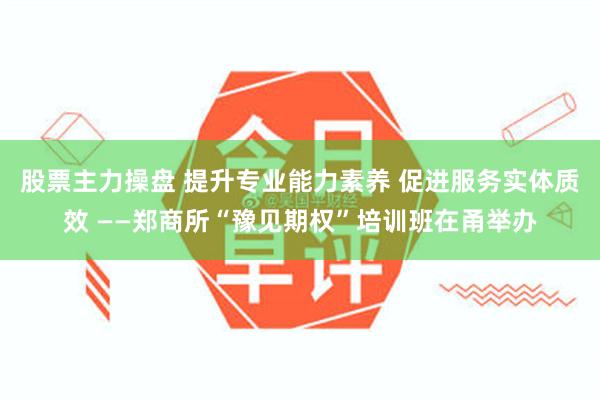 股票主力操盘 提升专业能力素养 促进服务实体质效 ——郑商所“豫见期权”培训班在甬举办