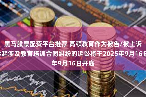 黑马股票配资平台推荐 高顿教育作为被告/被上诉人的3起涉及教育培训合同纠纷的诉讼将于2025年9月16日开庭
