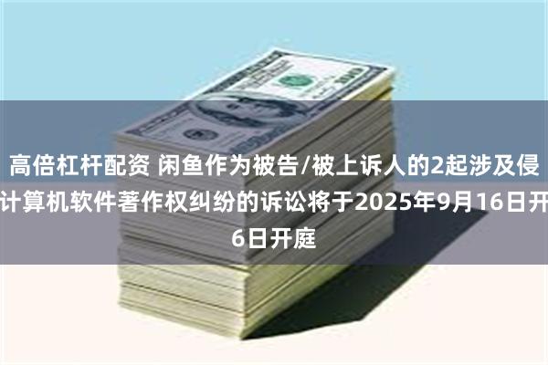 高倍杠杆配资 闲鱼作为被告/被上诉人的2起涉及侵害计算机软件著作权纠纷的诉讼将于2025年9月16日开庭