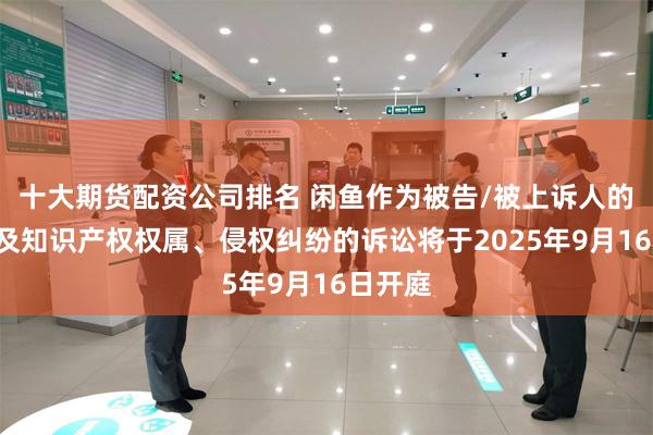 十大期货配资公司排名 闲鱼作为被告/被上诉人的1起涉及知识产权权属、侵权纠纷的诉讼将于2025年9月16日开庭