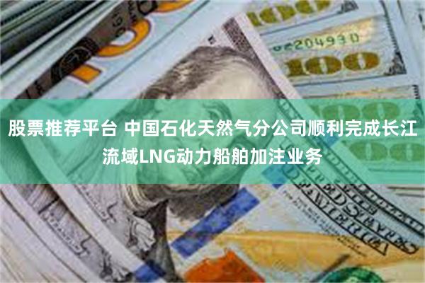 股票推荐平台 中国石化天然气分公司顺利完成长江流域LNG动力船舶加注业务