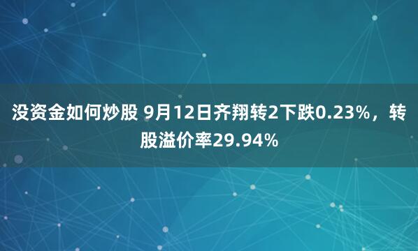 没资金如何炒股 9月12日齐翔转2下跌0.23%，转股溢价率29.94%