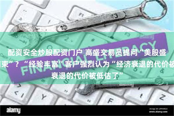 配资安全炒股配资门户 高盛交易员提问“美股盛宴何时结束”？“经验丰富”客户强烈认为“经济衰退的代价被低估了”