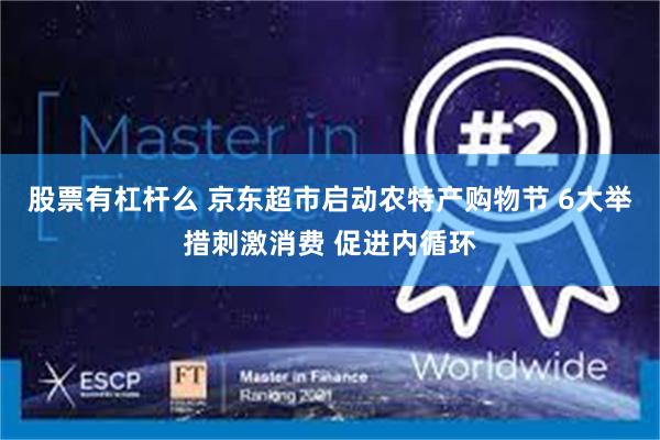 股票有杠杆么 京东超市启动农特产购物节 6大举措刺激消费 促进内循环