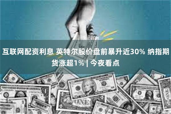 互联网配资利息 英特尔股价盘前暴升近30% 纳指期货涨超1% | 今夜看点