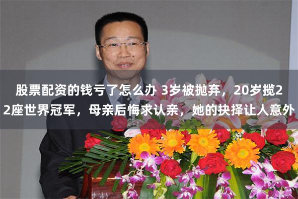 股票配资的钱亏了怎么办 3岁被抛弃，20岁揽22座世界冠军，母亲后悔求认亲，她的抉择让人意外