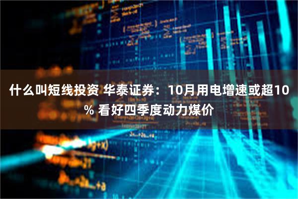 什么叫短线投资 华泰证券：10月用电增速或超10% 看好四季度动力煤价