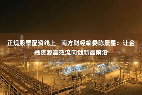 正规股票配资线上 南方财经编委陈晨星:让金融资源高效流向创新最前沿