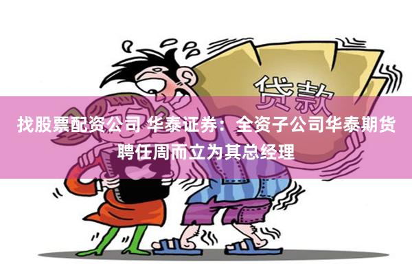 找股票配资公司 华泰证券：全资子公司华泰期货聘任周而立为其总经理