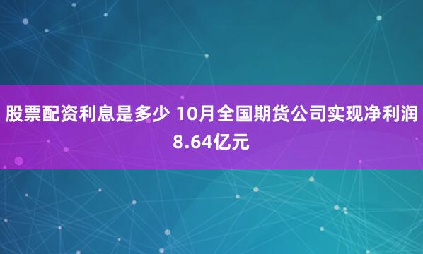 股票配资利息是多少 10月全国期货公司实现净利润8.64亿元
