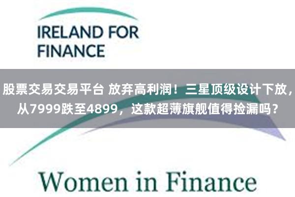 股票交易交易平台 放弃高利润！三星顶级设计下放，从7999跌至4899，这款超薄旗舰值得捡漏吗？