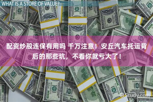 配资炒股连保有用吗 千万注意!安丘汽车托运背后的那些坑,不看你就亏大了!