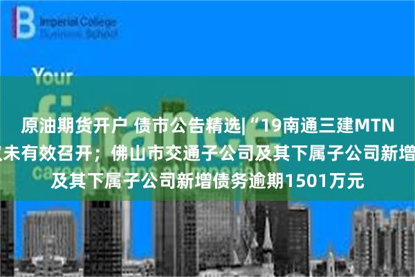 原油期货开户 债市公告精选|“19南通三建MTN001”相关议案会议未有效召开;佛山市交通子公司及其下属子公司新增债务逾期1501万元