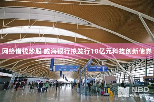 网络借钱炒股 威海银行拟发行10亿元科技创新债券