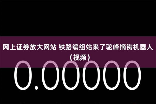网上证劵放大网站 铁路编组站来了驼峰摘钩机器人(视频)