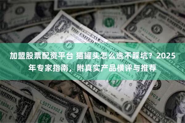 加盟股票配资平台 猫罐头怎么选不踩坑?2025年专家指南,附真实产品横评与推荐