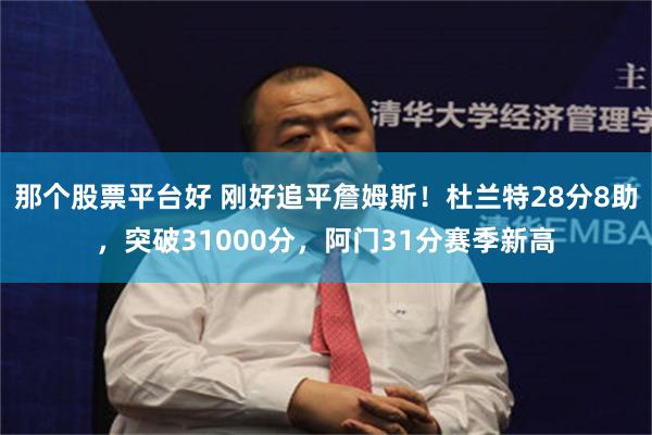 那个股票平台好 刚好追平詹姆斯！杜兰特28分8助，突破31000分，阿门31分赛季新高