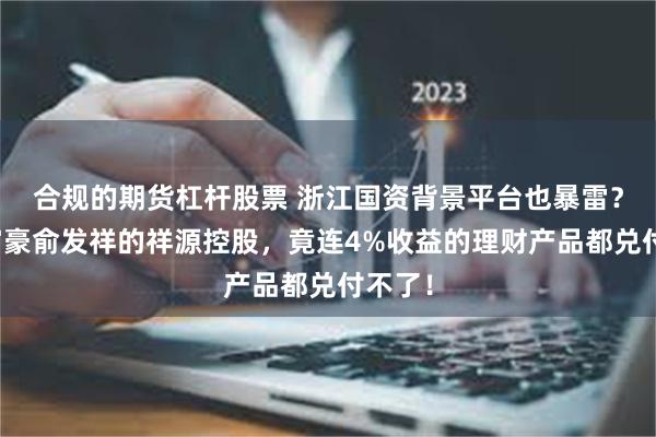 合规的期货杠杆股票 浙江国资背景平台也暴雷？百亿富豪俞发祥的祥源控股，竟连4%收益的理财产品都兑付不了！