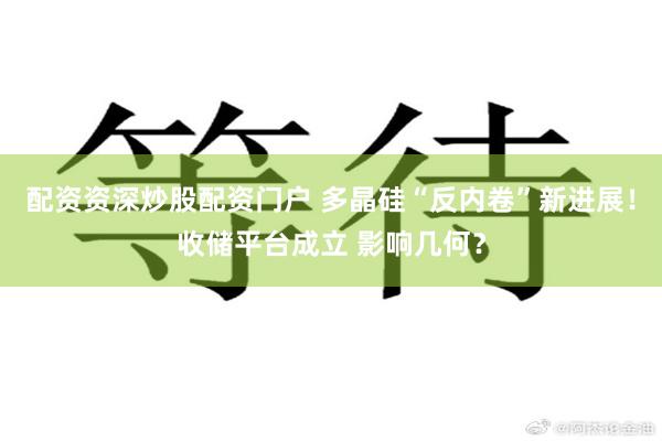 配资资深炒股配资门户 多晶硅“反内卷”新进展！收储平台成立 影响几何？