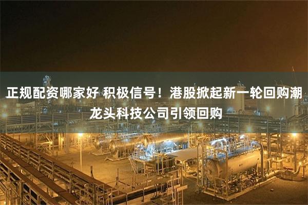 正规配资哪家好 积极信号！港股掀起新一轮回购潮 龙头科技公司引领回购