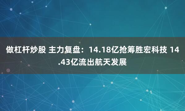 做杠杆炒股 主力复盘：14.18亿抢筹胜宏科技 14.43亿流出航天发展