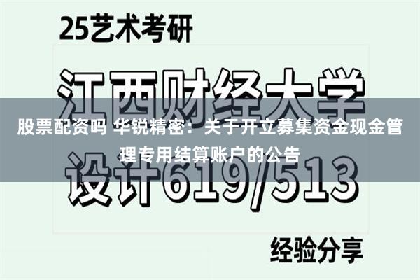 股票配资吗 华锐精密：关于开立募集资金现金管理专用结算账户的公告