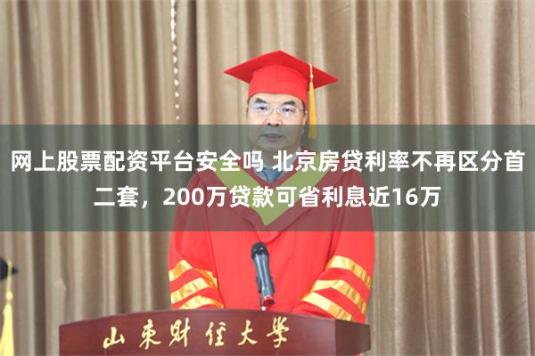 网上股票配资平台安全吗 北京房贷利率不再区分首二套，200万贷款可省利息近16万