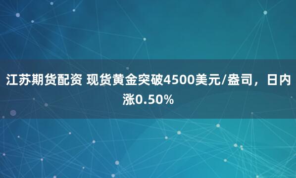 江苏期货配资 现货黄金突破4500美元/盎司，日内涨0.50%