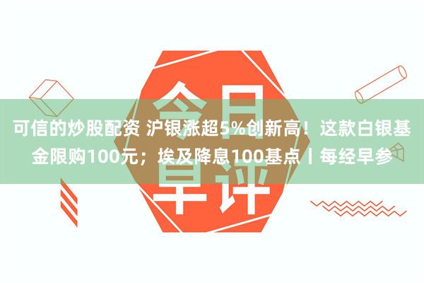 可信的炒股配资 沪银涨超5%创新高！这款白银基金限购100元；埃及降息100基点丨每经早参