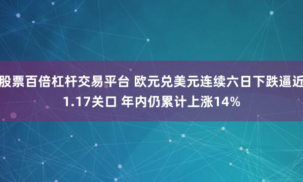 股票百倍杠杆交易平台 欧元兑美元连续六日下跌逼近1.17关口 年内仍累计上涨14%